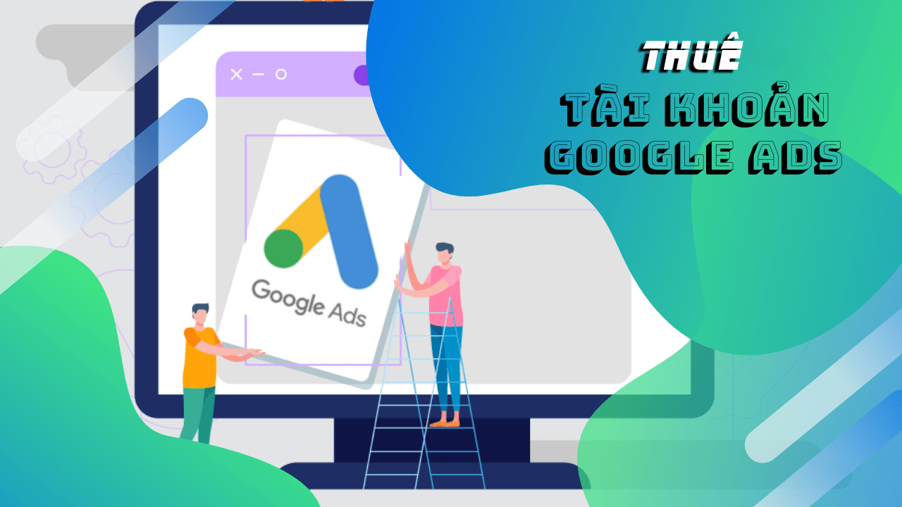 Dịch vụ cho thuê tài khoản quảng cáo Google uy tín, tối ưu chi phí